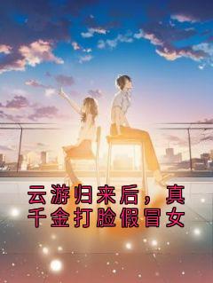 云游归来后，真千金打脸假冒女