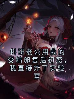 科研老公用我的受精卵复活初恋，我直接炸了实验室