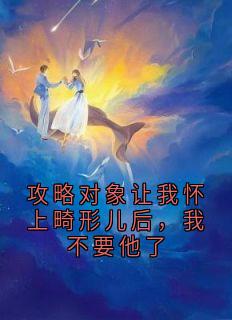 攻略对象让我怀上畸形儿后，我不要他了