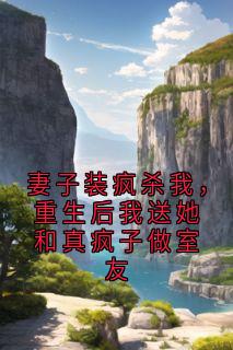 妻子装疯杀我，重生后我送她和真疯子做室友