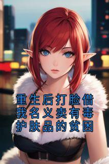 重生后打脸借我名义卖有毒护肤品的贫困