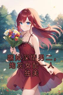 踹掉深情男二，炮灰女配一人独美
