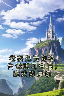 老婆把我隐私告诉实习生后，跪求我原谅