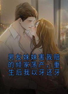 男友妹妹害我赔的倾家荡产，重生后我以牙还牙
