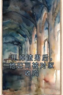 甩掉渣男后，他公司被对家收购