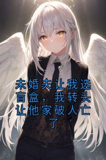 未婚夫让我选盲盒，我转头让他家破人亡了