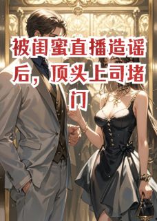 闺蜜直播造谣后，被顶头上司堵门