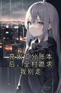 亮出工分账本后，全村跪求我别走
