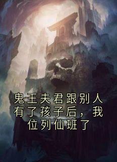 鬼王夫君跟别人有了孩子后，我位列仙班了