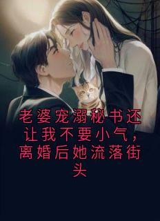 老婆宠溺秘书还让我不要小气，离婚后她流落街头