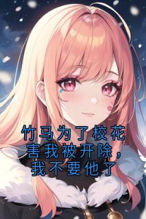竹马为了校花害我被开除，我不要他了