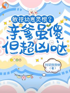 敢挖幼崽灵根？亲爹虽傻但超凶哒