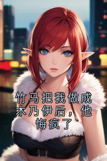 竹马把我做成木乃伊后，他悔疯了