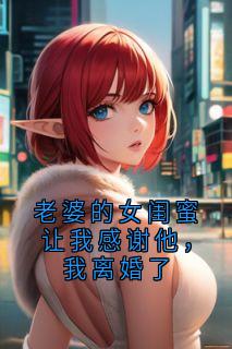 老婆的女闺蜜让我感谢他，我离婚了