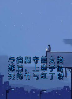 与瘸腿守墓女换嫁后，上辈子假死的竹马红了眼