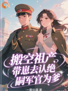 搬空祖产，带崽去认绝嗣军官为爹