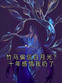 竹马偏信白月光？十年感情我扔了