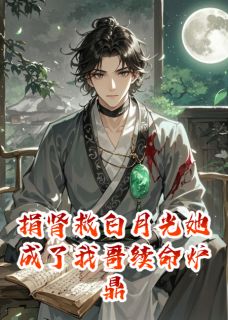 捐肾救白月光她成了我哥续命炉鼎