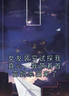 女友装穷试探我真心，我带着首富妈杀回来了