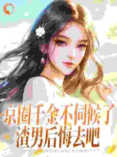 京圈千金不伺候了，渣男后悔去吧