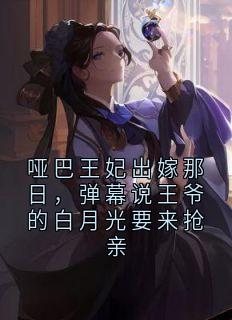 哑巴王妃出嫁那日，弹幕说王爷的白月光要来抢亲