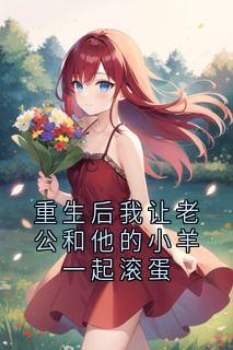 重生后我让老公和他的小羊一起滚蛋