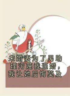 未婚妻为了男助理污蔑我逼婚，我让她后悔莫及