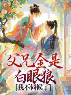 父兄全是白眼狼，我不伺候了