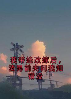 我带娃改嫁后，渣男前夫问我知错没