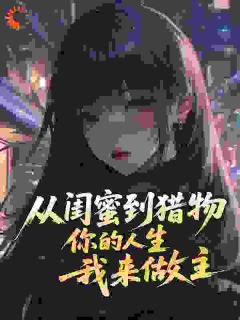 从闺蜜到猎物，你的人生，我来做主