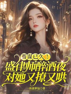 蓄谋已久！盛律师醉酒夜对她又撩又哄