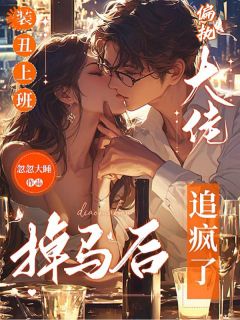 装丑上班，掉马后偏执大佬追疯了