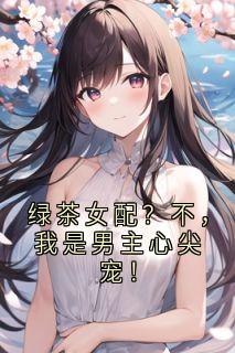 绿茶女配？不，我是男主心尖宠！