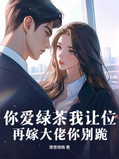 你爱绿茶我让位，再嫁大佬你别跪