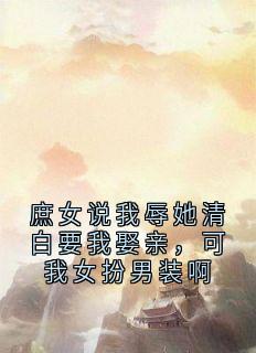 庶女说我辱她清白要我娶亲，可我女扮男装啊