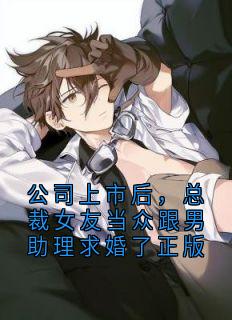 公司上市后，总裁女友当众跟男助理求婚了正版