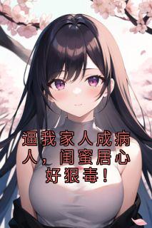 逼我家人成病人，闺蜜居心好狠毒！