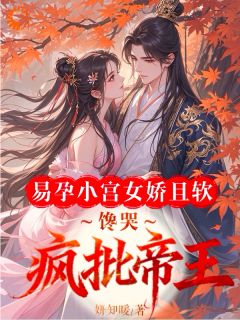 易孕小宫女娇且软，馋哭疯批帝王