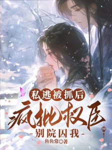 私逃被抓后，疯批权臣别院囚我