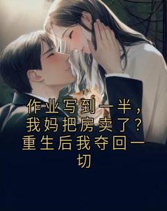 作业写到一半，我妈把房卖了？重生后我夺回一切