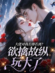 大佬对我若即若离？欲擒故纵玩大了