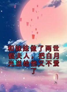 和妹妹做了两世假夫人，把白月光送给他又不爱了