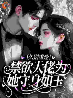 久别重逢，禁欲大佬为她守身如玉