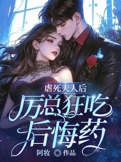 虐死夫人后：厉总狂吃后悔药