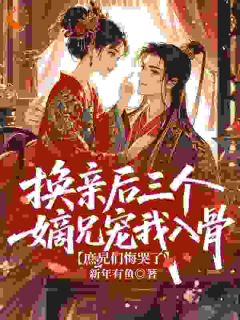换亲后三个嫡兄宠我入骨，庶兄们悔哭了