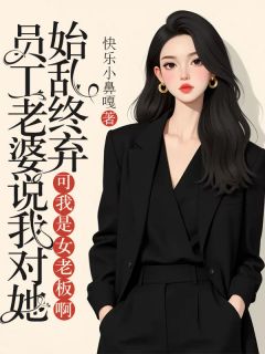 员工老婆说我对她始乱终弃，可我是女老板啊