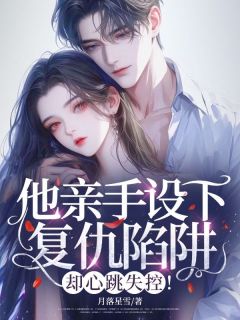 他亲手设下复仇陷阱，却心跳失控！
