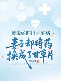 被毒蛇吓出心脏病，妻子却将药换成了甘草片