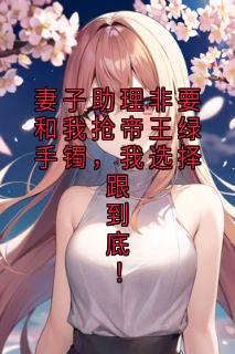 妻子助理非要和我抢帝王绿手镯，我选择跟到底！