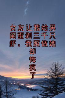 女友让我给男闺蜜剥三千只虾，我照做她却悔疯了